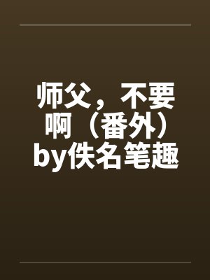 师父，不要啊（番外）by佚名笔趣阁无弹窗封面