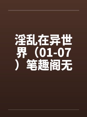 淫乱在异世界（01-07）笔趣阁无弹窗封面