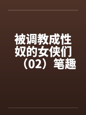 被调教成性奴的女侠们（02）笔趣阁无弹窗封面