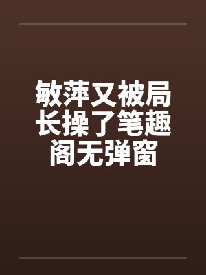 敏萍又被局长操了笔趣阁无弹窗封面