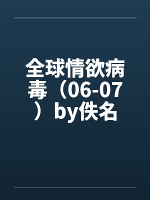 全球情欲病毒（06-07）by佚名封面