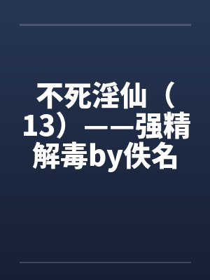 不死淫仙（13）——强精解毒by佚名封面