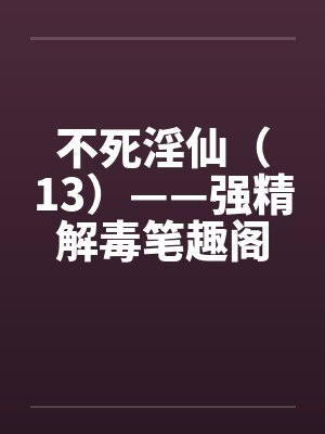 不死淫仙（13）——强精解毒笔趣阁无弹窗封面