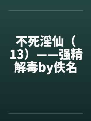 不死淫仙（13）——强精解毒by佚名笔趣阁无弹窗封面