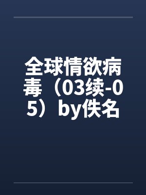全球情欲病毒（03续-05）by佚名封面