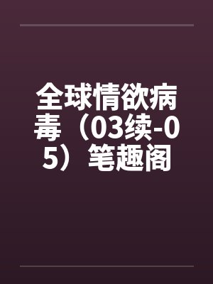 全球情欲病毒（03续-05）笔趣阁无弹窗封面