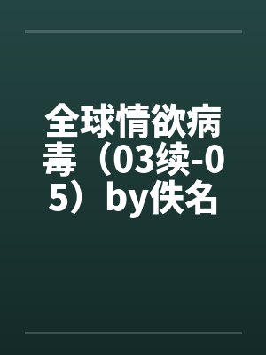 全球情欲病毒（03续-05）by佚名笔趣阁无弹窗封面