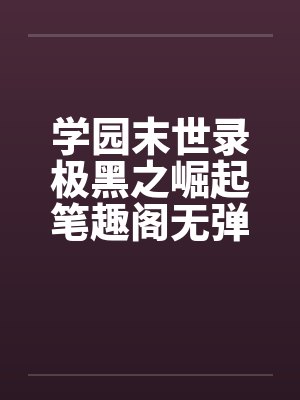 学园末世录极黑之崛起笔趣阁无弹窗封面