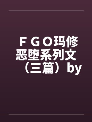 ＦＧＯ玛修恶堕系列文（三篇）by佚名封面