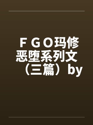 ＦＧＯ玛修恶堕系列文（三篇）by佚名笔趣阁无弹窗封面