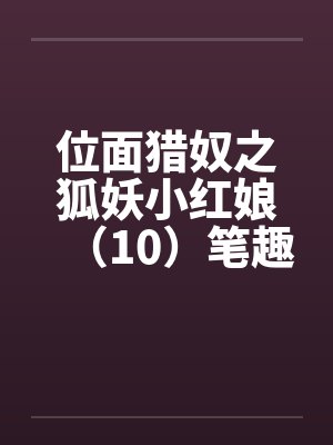 位面猎奴之狐妖小红娘（10）笔趣阁无弹窗封面