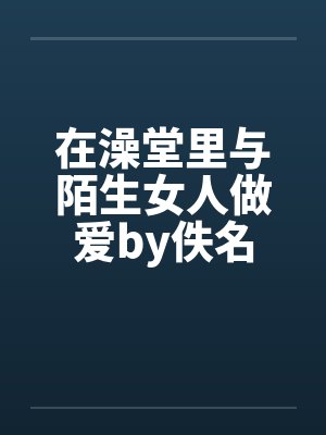 在澡堂里与陌生女人做爱by佚名封面