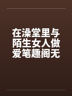 在澡堂里与陌生女人做爱笔趣阁无弹窗封面