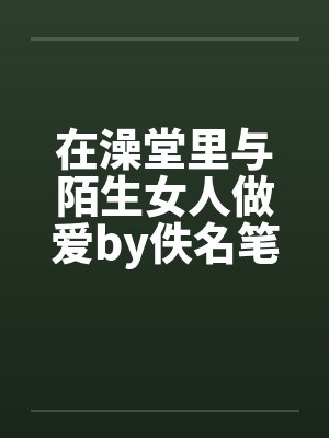 在澡堂里与陌生女人做爱by佚名笔趣阁无弹窗封面