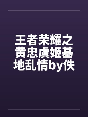 王者荣耀之黄忠虞姬基地乱情by佚名封面