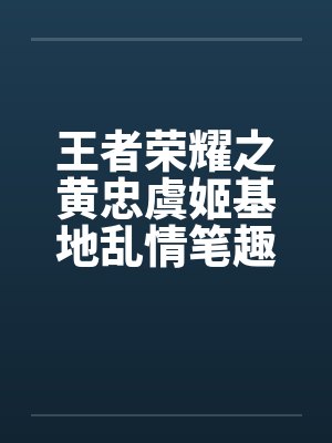 王者荣耀之黄忠虞姬基地乱情笔趣阁无弹窗封面