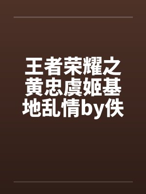 王者荣耀之黄忠虞姬基地乱情by佚名笔趣阁无弹窗封面