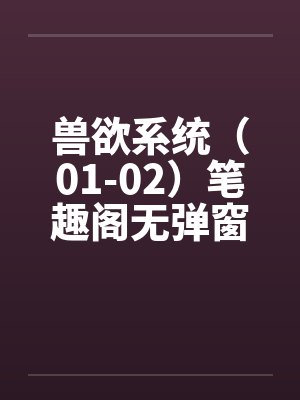 兽欲系统（01-02）笔趣阁无弹窗封面