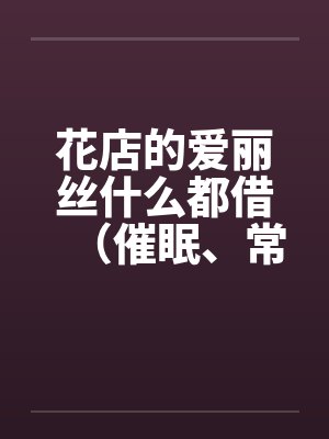 花店的爱丽丝什么都借（催眠、常识置换）翻译：后悔的神官by佚名封面