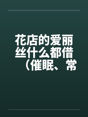 花店的爱丽丝什么都借（催眠、常识置换）翻译：后悔的神官笔趣阁无弹窗封面