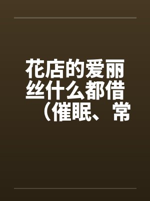 花店的爱丽丝什么都借（催眠、常识置换）翻译：后悔的神官by佚名笔趣阁无弹窗封面
