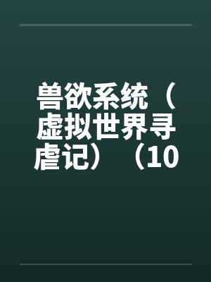 兽欲系统（虚拟世界寻虐记）（10-11）笔趣阁无弹窗封面