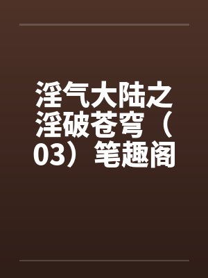 淫气大陆之淫破苍穹（03）笔趣阁无弹窗封面