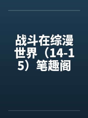 战斗在综漫世界（14-15）笔趣阁无弹窗封面