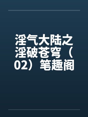 淫气大陆之淫破苍穹（02）笔趣阁无弹窗封面