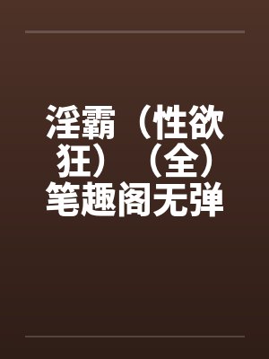 淫霸（性欲狂）（全）笔趣阁无弹窗封面
