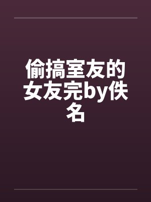 偷搞室友的女友完by佚名封面