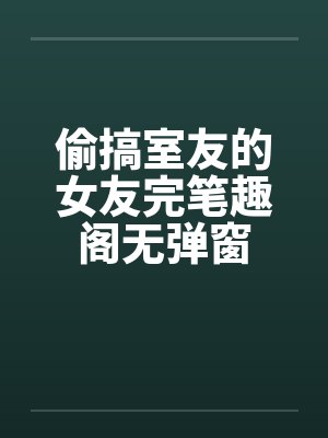 偷搞室友的女友完笔趣阁无弹窗封面