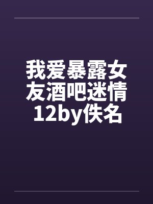 我爱暴露女友酒吧迷情12by佚名封面