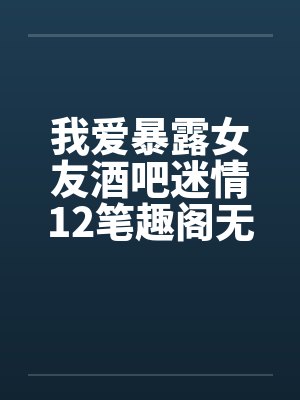 我爱暴露女友酒吧迷情12笔趣阁无弹窗封面