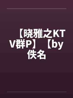【晓雅之KTV群P】【by佚名封面