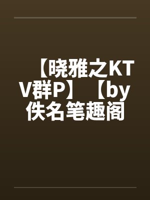 【晓雅之KTV群P】【by佚名笔趣阁无弹窗封面