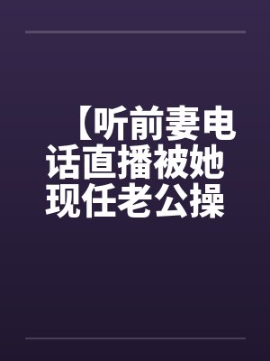 【听前妻电话直播被她现任老公操】【by佚名封面