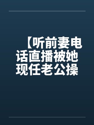 【听前妻电话直播被她现任老公操】【笔趣阁无弹窗封面