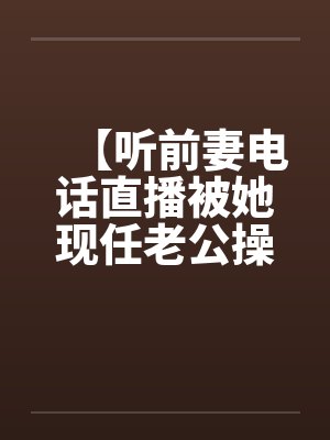【听前妻电话直播被她现任老公操】【by佚名笔趣阁无弹窗封面