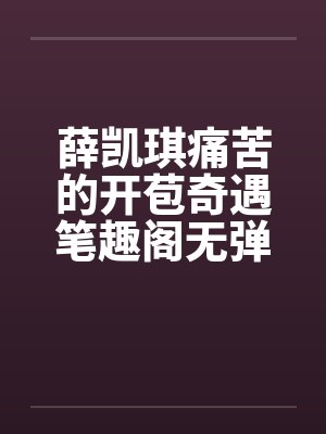 薛凯琪痛苦的开苞奇遇笔趣阁无弹窗封面