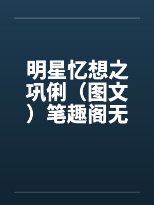 明星忆想之巩俐（图文）笔趣阁无弹窗封面