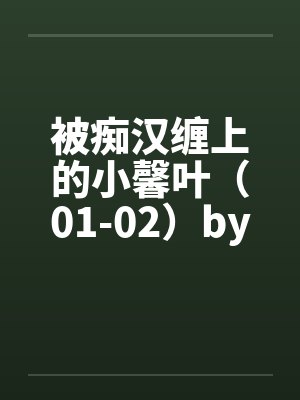 被痴汉缠上的小馨叶（01-02）by佚名笔趣阁无弹窗封面