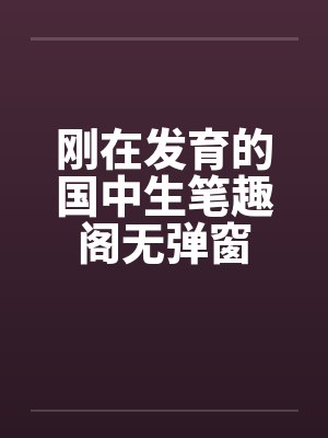 刚在发育的国中生笔趣阁无弹窗封面