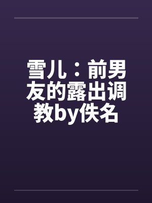 雪儿：前男友的露出调教by佚名封面