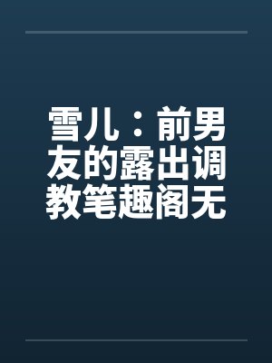 雪儿：前男友的露出调教笔趣阁无弹窗封面
