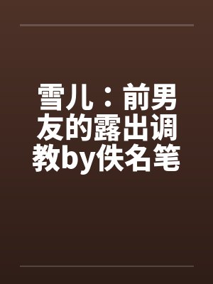 雪儿：前男友的露出调教by佚名笔趣阁无弹窗封面
