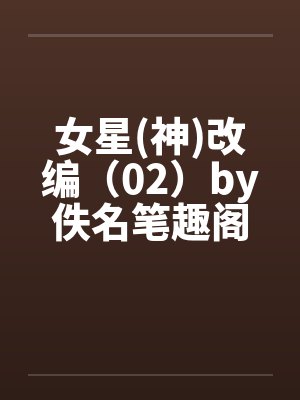 女星(神)改编（02）by佚名笔趣阁无弹窗封面