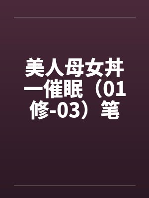 美人母女丼一催眠（01修-03）笔趣阁无弹窗封面