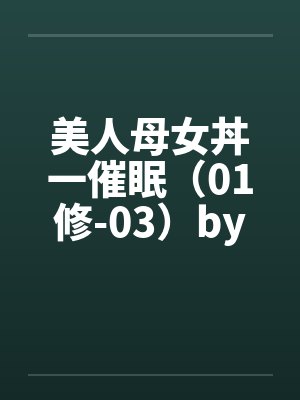 美人母女丼一催眠（01修-03）by佚名笔趣阁无弹窗封面