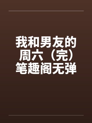 我和男友的周六（完）笔趣阁无弹窗封面